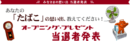 「たばこ」の思い出、教えてください！ オープニング・プレゼント当選者発表