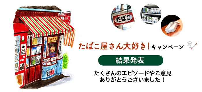 たばこ屋さん大好きキャンペーン 結果発表 たくさんのエピソードやご意見ありがとうございました！