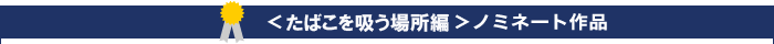 ＜たばこを吸う場所編＞ノミネート作品